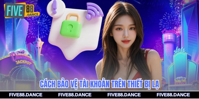 Cách bảo vệ tài khoản trên thiết bị lạ