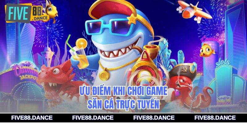 Ưu điểm khi chơi game săn cá trực tuyến